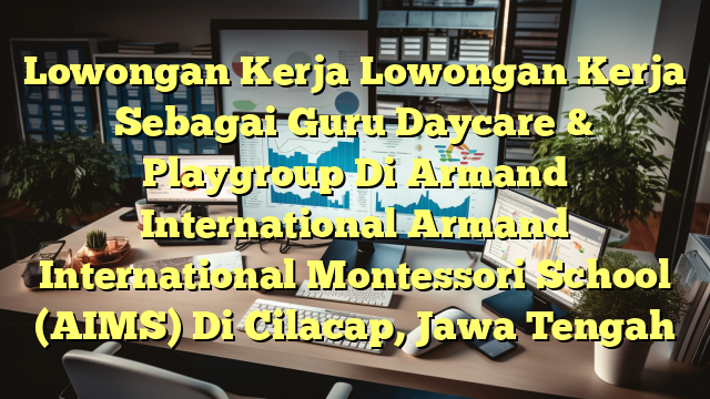 Lowongan Kerja Lowongan Kerja Sebagai Guru Daycare & Playgroup Di Armand International Armand International Montessori School (AIMS) Di Cilacap, Jawa Tengah