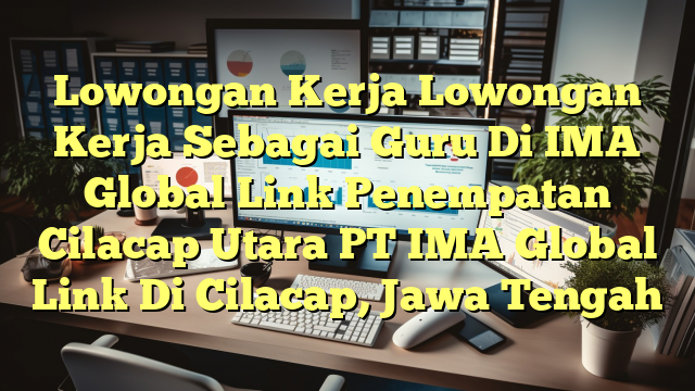 Lowongan Kerja Lowongan Kerja Sebagai Guru Di IMA Global Link Penempatan Cilacap Utara PT IMA Global Link Di Cilacap, Jawa Tengah