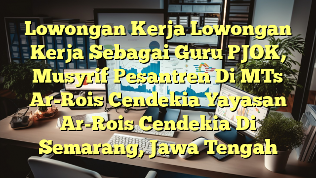 Lowongan Kerja Lowongan Kerja Sebagai Guru PJOK, Musyrif Pesantren Di MTs Ar-Rois Cendekia Yayasan Ar-Rois Cendekia Di Semarang, Jawa Tengah