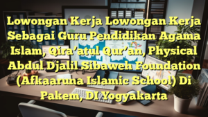 Lowongan Kerja Lowongan Kerja Sebagai Guru Pendidikan Agama Islam, Qira’atul Qur’an, Physical Abdul Djalil Sibaweh Foundation (Afkaaruna Islamic School) Di Pakem, DI Yogyakarta