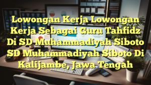 Lowongan Kerja Lowongan Kerja Sebagai Guru Tahfidz Di SD Muhammadiyah Siboto SD Muhammadiyah Siboto Di Kalijambe, Jawa Tengah