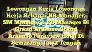 Lowongan Kerja Lowongan Kerja Sebagai HR Manager, SM Manager & FB Manager Di Grand Arkenso Grand Arkenso Parkview Hotel Di Semarang, Jawa Tengah