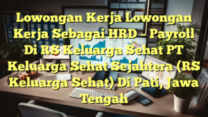 Lowongan Kerja Lowongan Kerja Sebagai HRD – Payroll Di RS Keluarga Sehat PT Keluarga Sehat Sejahtera (RS Keluarga Sehat) Di Pati, Jawa Tengah