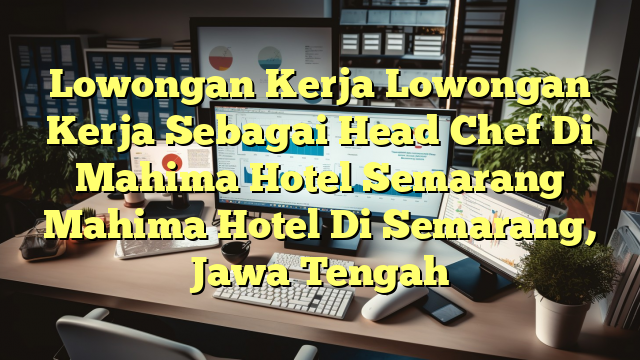 Lowongan Kerja Lowongan Kerja Sebagai Head Chef Di Mahima Hotel Semarang Mahima Hotel Di Semarang, Jawa Tengah