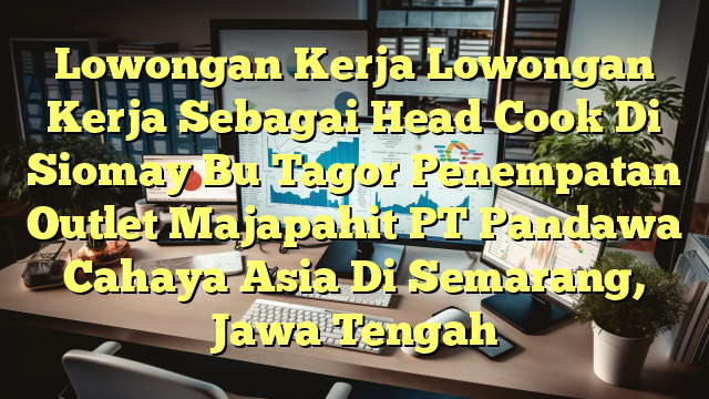 Lowongan Kerja Lowongan Kerja Sebagai Head Cook Di Siomay Bu Tagor Penempatan Outlet Majapahit PT Pandawa Cahaya Asia Di Semarang, Jawa Tengah