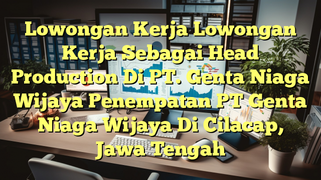 Lowongan Kerja Lowongan Kerja Sebagai Head Production Di PT. Genta Niaga Wijaya Penempatan PT Genta Niaga Wijaya Di Cilacap, Jawa Tengah