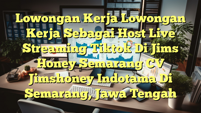 Lowongan Kerja Lowongan Kerja Sebagai Host Live Streaming Tiktok Di Jims Honey Semarang CV Jimshoney Indotama Di Semarang, Jawa Tengah