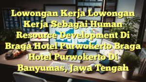 Lowongan Kerja Lowongan Kerja Sebagai Human Resource Development Di Braga Hotel Purwokerto Braga Hotel Purwokerto Di Banyumas, Jawa Tengah