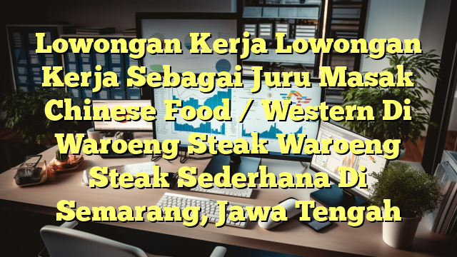 Lowongan Kerja Lowongan Kerja Sebagai Juru Masak Chinese Food / Western Di Waroeng Steak Waroeng Steak Sederhana Di Semarang, Jawa Tengah