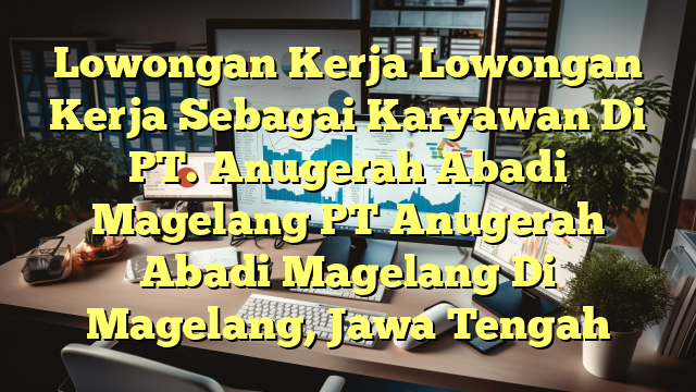 Lowongan Kerja Lowongan Kerja Sebagai Karyawan Di PT. Anugerah Abadi Magelang PT Anugerah Abadi Magelang Di Magelang, Jawa Tengah