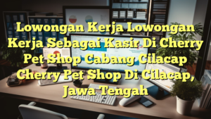 Lowongan Kerja Lowongan Kerja Sebagai Kasir Di Cherry Pet Shop Cabang Cilacap Cherry Pet Shop Di Cilacap, Jawa Tengah