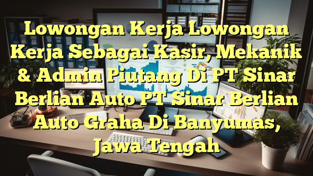 Lowongan Kerja Lowongan Kerja Sebagai Kasir, Mekanik & Admin Piutang Di PT Sinar Berlian Auto PT Sinar Berlian Auto Graha Di Banyumas, Jawa Tengah