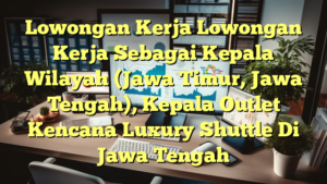 Lowongan Kerja Lowongan Kerja Sebagai Kepala Wilayah (Jawa Timur, Jawa Tengah), Kepala Outlet Kencana Luxury Shuttle Di Jawa Tengah