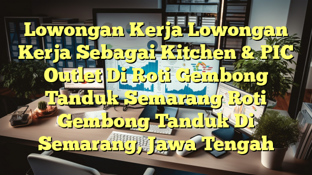 Lowongan Kerja Lowongan Kerja Sebagai Kitchen & PIC Outlet Di Roti Gembong Tanduk Semarang Roti Gembong Tanduk Di Semarang, Jawa Tengah