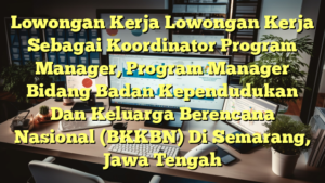 Lowongan Kerja Lowongan Kerja Sebagai Koordinator Program Manager, Program Manager Bidang Badan Kependudukan Dan Keluarga Berencana Nasional (BKKBN) Di Semarang, Jawa Tengah