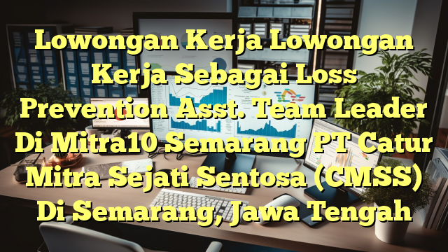 Lowongan Kerja Lowongan Kerja Sebagai Loss Prevention Asst. Team Leader Di Mitra10 Semarang PT Catur Mitra Sejati Sentosa (CMSS) Di Semarang, Jawa Tengah