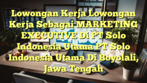 Lowongan Kerja Lowongan Kerja Sebagai MARKETING EXECUTIVE Di PT Solo Indonesia Utama PT Solo Indonesia Utama Di Boyolali, Jawa Tengah