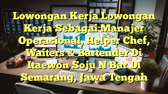 Lowongan Kerja Lowongan Kerja Sebagai Manajer Operasional, Helper Chef, Waiters & Bartender Di Itaewon Soju N Bar Di Semarang, Jawa Tengah