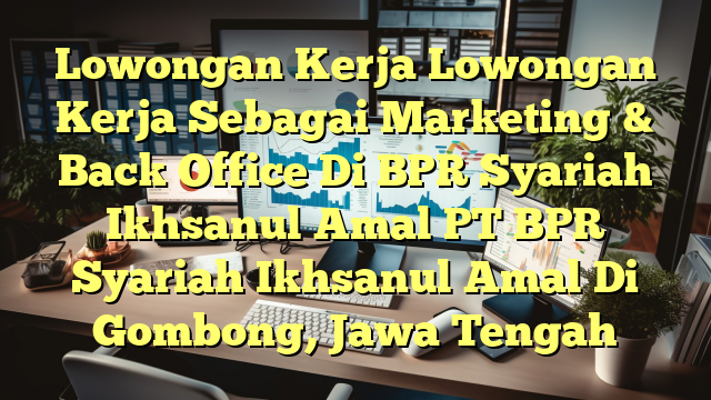 Lowongan Kerja Lowongan Kerja Sebagai Marketing & Back Office Di BPR Syariah Ikhsanul Amal PT BPR Syariah Ikhsanul Amal Di Gombong, Jawa Tengah