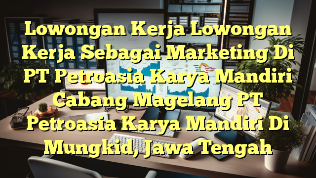 Lowongan Kerja Lowongan Kerja Sebagai Marketing Di PT Petroasia Karya Mandiri Cabang Magelang PT Petroasia Karya Mandiri Di Mungkid, Jawa Tengah