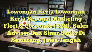 Lowongan Kerja Lowongan Kerja Sebagai Marketing Fleet & Corporate (B2B), Sales Advisor Dan Sinar Barito Di Semarang, Jawa Tengah