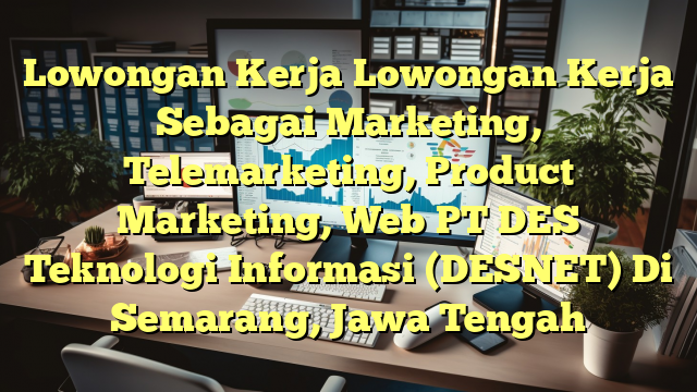 Lowongan Kerja Lowongan Kerja Sebagai Marketing, Telemarketing, Product Marketing, Web PT DES Teknologi Informasi (DESNET) Di Semarang, Jawa Tengah