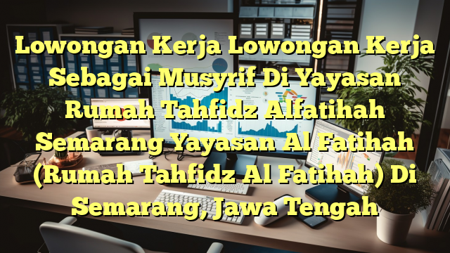 Lowongan Kerja Lowongan Kerja Sebagai Musyrif Di Yayasan Rumah Tahfidz Alfatihah Semarang Yayasan Al Fatihah (Rumah Tahfidz Al Fatihah) Di Semarang, Jawa Tengah