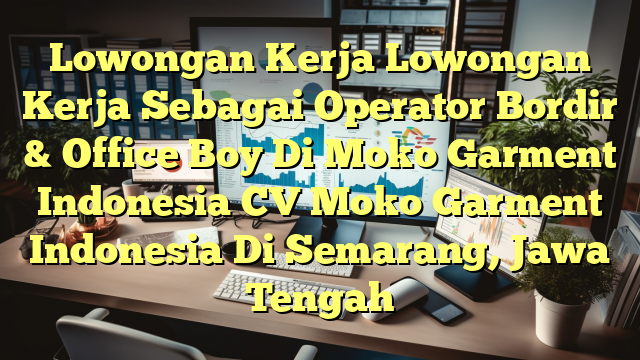 Lowongan Kerja Lowongan Kerja Sebagai Operator Bordir & Office Boy Di Moko Garment Indonesia CV Moko Garment Indonesia Di Semarang, Jawa Tengah