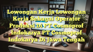 Lowongan Kerja Lowongan Kerja Sebagai Operator Produksi Di PT Cosmoprof Indokarya PT Cosmoprof Indokarya Di Jawa Tengah