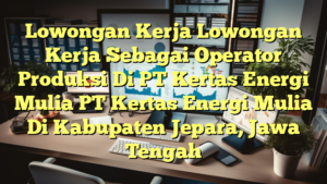 Lowongan Kerja Lowongan Kerja Sebagai Operator Produksi Di PT Kertas Energi Mulia PT Kertas Energi Mulia Di Kabupaten Jepara, Jawa Tengah