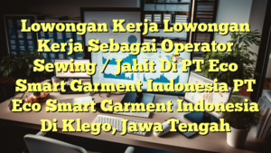 Lowongan Kerja Lowongan Kerja Sebagai Operator Sewing / Jahit Di PT Eco Smart Garment Indonesia PT Eco Smart Garment Indonesia Di Klego, Jawa Tengah