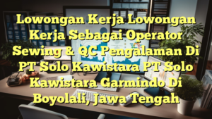 Lowongan Kerja Lowongan Kerja Sebagai Operator Sewing & QC Pengalaman Di PT Solo Kawistara PT Solo Kawistara Garmindo Di Boyolali, Jawa Tengah