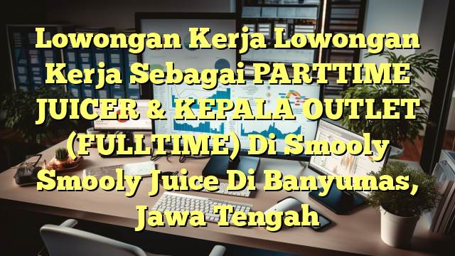 Lowongan Kerja Lowongan Kerja Sebagai PARTTIME JUICER & KEPALA OUTLET (FULLTIME) Di Smooly Smooly Juice Di Banyumas, Jawa Tengah