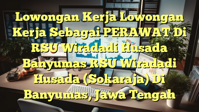 Lowongan Kerja Lowongan Kerja Sebagai PERAWAT Di RSU Wiradadi Husada Banyumas RSU Wiradadi Husada (Sokaraja) Di Banyumas, Jawa Tengah