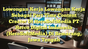 Lowongan Kerja Lowongan Kerja Sebagai Part Time Content Creator Di HeroSoftMedia PT Herco Digital Indonesia (HeroSoftMedia) Di Semarang, Jawa Tengah