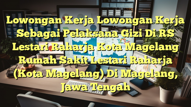 Lowongan Kerja Lowongan Kerja Sebagai Pelaksana Gizi Di RS Lestari Raharja Kota Magelang Rumah Sakit Lestari Raharja (Kota Magelang) Di Magelang, Jawa Tengah