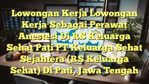 Lowongan Kerja Lowongan Kerja Sebagai Perawat Anestesi Di RS Keluarga Sehat Pati PT Keluarga Sehat Sejahtera (RS Keluarga Sehat) Di Pati, Jawa Tengah