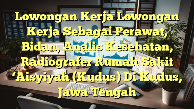 Lowongan Kerja Lowongan Kerja Sebagai Perawat, Bidan, Analis Kesehatan, Radiografer Rumah Sakit ‘Aisyiyah (Kudus) Di Kudus, Jawa Tengah