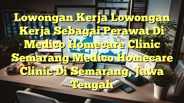 Lowongan Kerja Lowongan Kerja Sebagai Perawat Di Medico Homecare Clinic Semarang Medico Homecare Clinic Di Semarang, Jawa Tengah