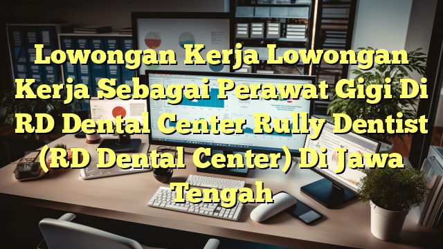 Lowongan Kerja Lowongan Kerja Sebagai Perawat Gigi Di RD Dental Center Rully Dentist (RD Dental Center) Di Jawa Tengah