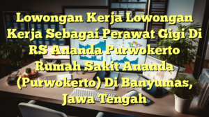 Lowongan Kerja Lowongan Kerja Sebagai Perawat Gigi Di RS Ananda Purwokerto Rumah Sakit Ananda (Purwokerto) Di Banyumas, Jawa Tengah