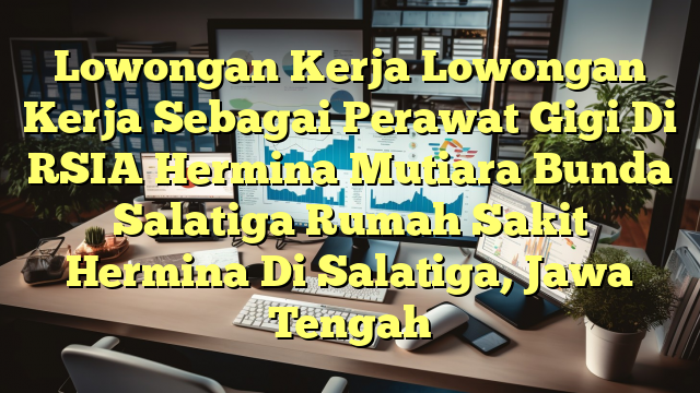 Lowongan Kerja Lowongan Kerja Sebagai Perawat Gigi Di RSIA Hermina Mutiara Bunda Salatiga Rumah Sakit Hermina Di Salatiga, Jawa Tengah