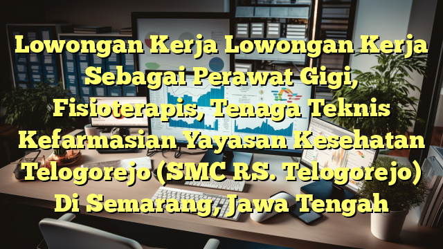 Lowongan Kerja Lowongan Kerja Sebagai Perawat Gigi, Fisioterapis, Tenaga Teknis Kefarmasian Yayasan Kesehatan Telogorejo (SMC RS. Telogorejo) Di Semarang, Jawa Tengah