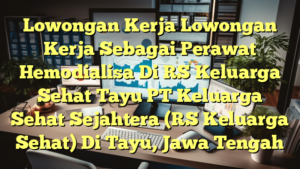 Lowongan Kerja Lowongan Kerja Sebagai Perawat Hemodialisa Di RS Keluarga Sehat Tayu PT Keluarga Sehat Sejahtera (RS Keluarga Sehat) Di Tayu, Jawa Tengah