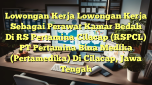 Lowongan Kerja Lowongan Kerja Sebagai Perawat Kamar Bedah Di RS Pertamina Cilacap (RSPCL) PT Pertamina Bina Medika (Pertamedika) Di Cilacap, Jawa Tengah