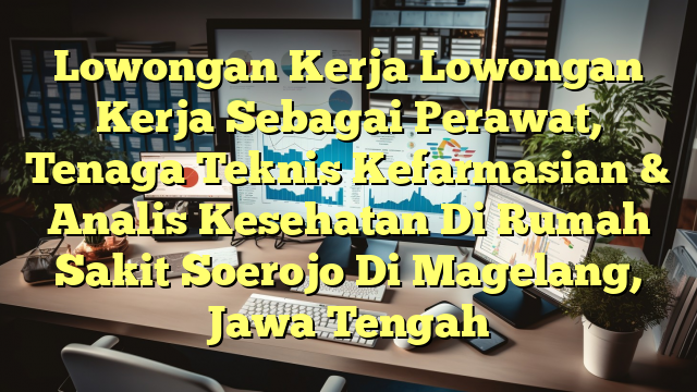 Lowongan Kerja Lowongan Kerja Sebagai Perawat, Tenaga Teknis Kefarmasian & Analis Kesehatan Di Rumah Sakit Soerojo Di Magelang, Jawa Tengah