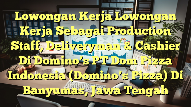 Lowongan Kerja Lowongan Kerja Sebagai Production Staff, Deliveryman & Cashier Di Domino’s PT Dom Pizza Indonesia (Domino’s Pizza) Di Banyumas, Jawa Tengah