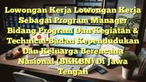 Lowongan Kerja Lowongan Kerja Sebagai Program Manager Bidang Program Dan Kegiatan & Technical Badan Kependudukan Dan Keluarga Berencana Nasional (BKKBN) Di Jawa Tengah