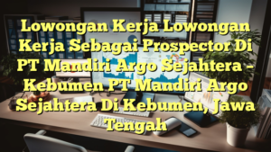 Lowongan Kerja Lowongan Kerja Sebagai Prospector Di PT Mandiri Argo Sejahtera – Kebumen PT Mandiri Argo Sejahtera Di Kebumen, Jawa Tengah