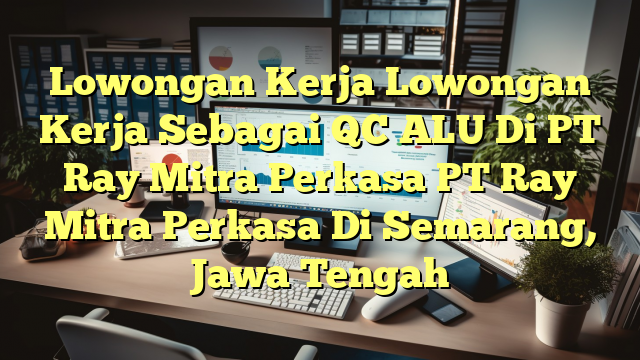 Lowongan Kerja Lowongan Kerja Sebagai QC ALU Di PT Ray Mitra Perkasa PT Ray Mitra Perkasa Di Semarang, Jawa Tengah